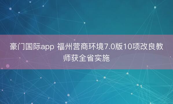 豪门国际app 福州营商环境7.0版10项改良教师获全省实施