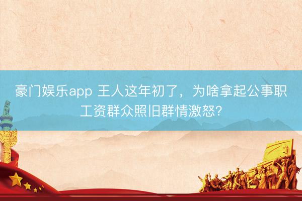 豪门娱乐app 王人这年初了，为啥拿起公事职工资群众照旧群情激怒？