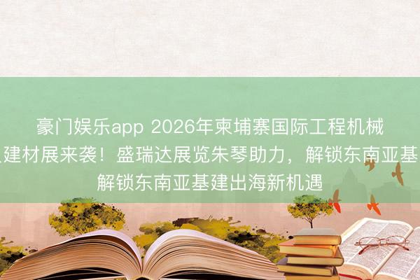 豪门娱乐app 2026年柬埔寨国际工程机械、建筑诱导及建材展来袭！盛瑞达展览朱琴助力，解锁东南亚基建出海新机遇