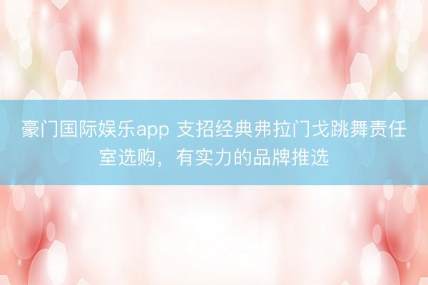 豪门国际娱乐app 支招经典弗拉门戈跳舞责任室选购，有实力的品牌推选