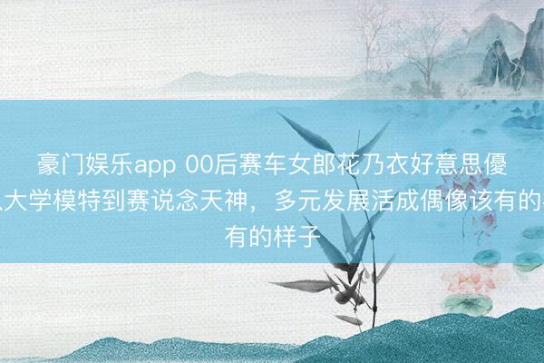 豪门娱乐app 00后赛车女郎花乃衣好意思優：从大学模特到赛说念天神，多元发展活成偶像该有的样子
