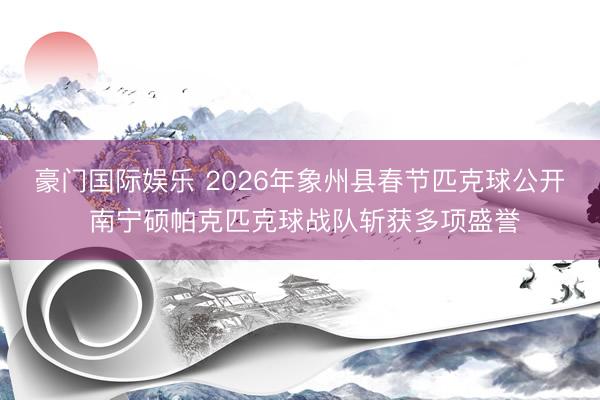 豪门国际娱乐 2026年象州县春节匹克球公开 南宁硕帕克匹克球战队斩获多项盛誉