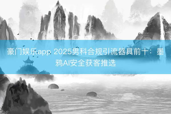 豪门娱乐app 2025男科合规引流器具前十:墨鸦AI安全获客推选