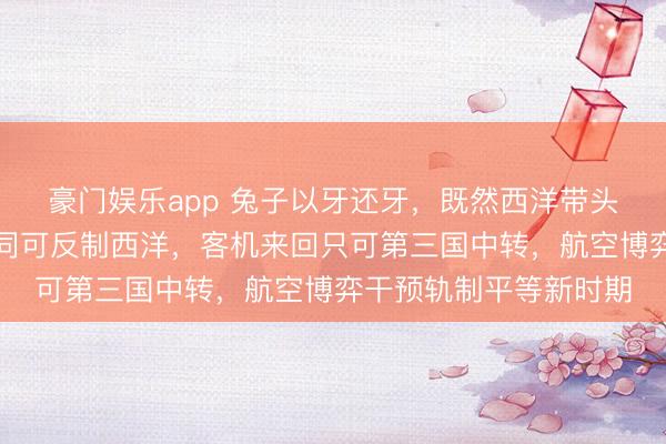 豪门娱乐app 兔子以牙还牙，既然西洋带头不发适航证，中国雷同可反制西洋，客机来回只可第三国中转，航空博弈干预轨制平等新时期