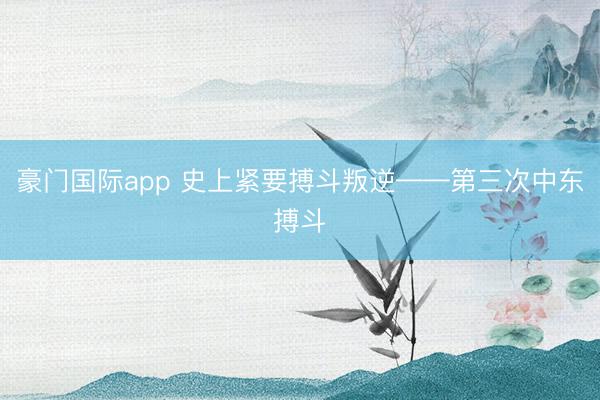 豪门国际app 史上紧要搏斗叛逆——第三次中东搏斗