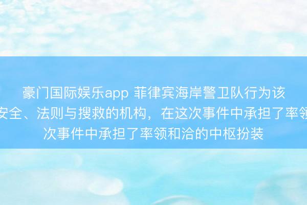 豪门国际娱乐app 菲律宾海岸警卫队行为该国主要老成海上安全、法则与搜救的机构,在这次事件中承担了率领和洽的中枢扮装