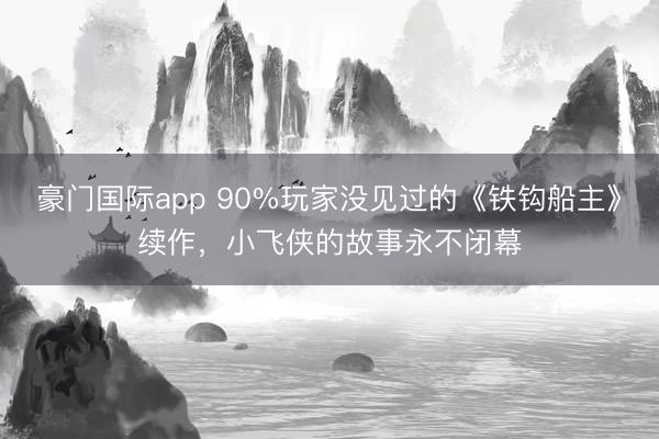 豪门国际app 90%玩家没见过的《铁钩船主》续作，小飞侠的故事永不闭幕