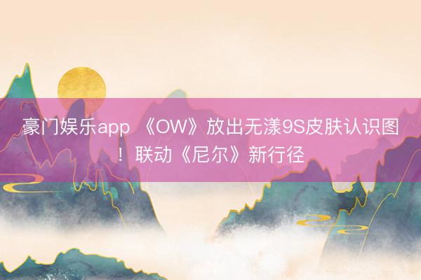 豪门娱乐app 《OW》放出无漾9S皮肤认识图！联动《尼尔》新行径