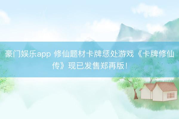 豪门娱乐app 修仙题材卡牌惩处游戏《卡牌修仙传》现已发售郑再版！