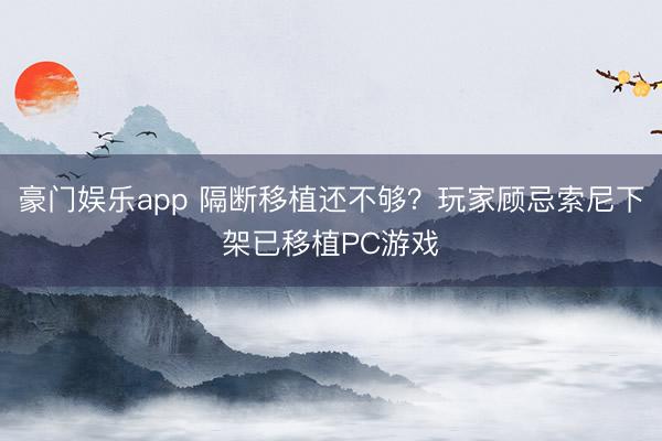 豪门娱乐app 隔断移植还不够？玩家顾忌索尼下架已移植PC游戏