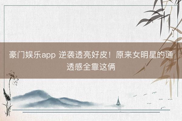 豪门娱乐app 逆袭透亮好皮！原来女明星的通透感全靠这俩