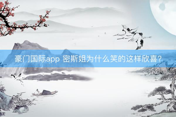 豪门国际app 密斯姐为什么笑的这样欣喜?
