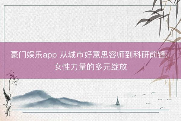豪门娱乐app 从城市好意思容师到科研前锋: 女性力量的多元绽放