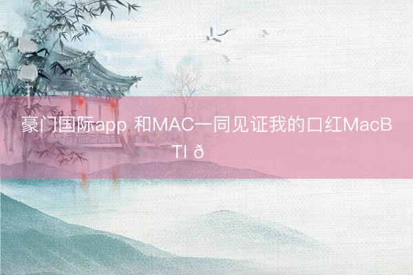 豪门国际app 和MAC一同见证我的口红MacBTI 💄
